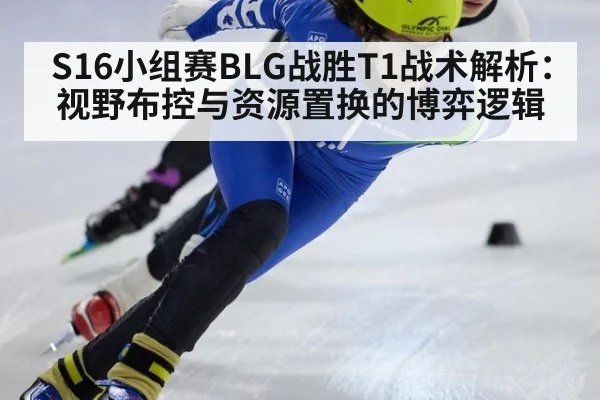 S16小组赛BLG战胜T1战术解析：视野布控与资源置换的博弈逻辑
