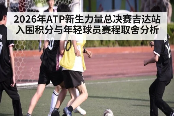 2026年ATP新生力量总决赛吉达站入围积分与年轻球员赛程取舍分析