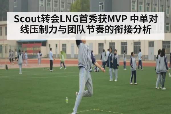 Scout转会LNG首秀获MVP 中单对线压制力与团队节奏的衔接分析