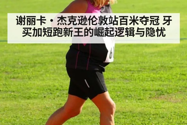 谢丽卡·杰克逊伦敦站百米夺冠 牙买加短跑新王的崛起逻辑与隐忧