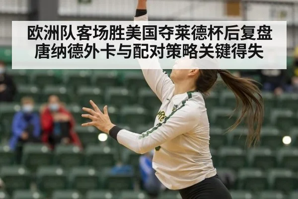 欧洲队客场胜美国夺莱德杯后复盘唐纳德外卡与配对策略关键得失