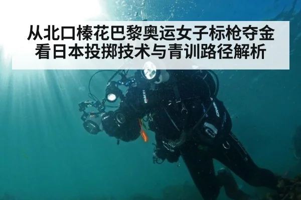从北口榛花巴黎奥运女子标枪夺金看日本投掷技术与青训路径解析